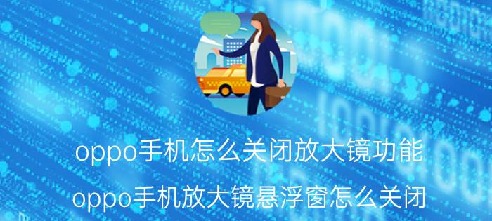 oppo手机怎么关闭放大镜功能 oppo手机放大镜悬浮窗怎么关闭？